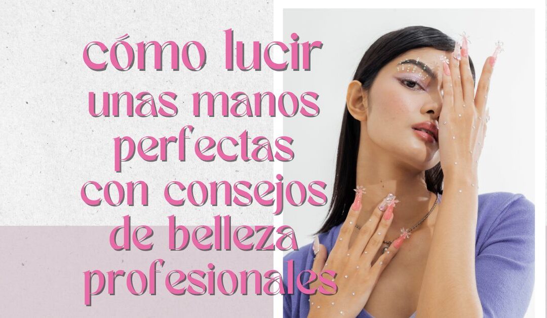 Secretos revelados: cómo lucir unas manos perfectas con consejos de belleza profesionales