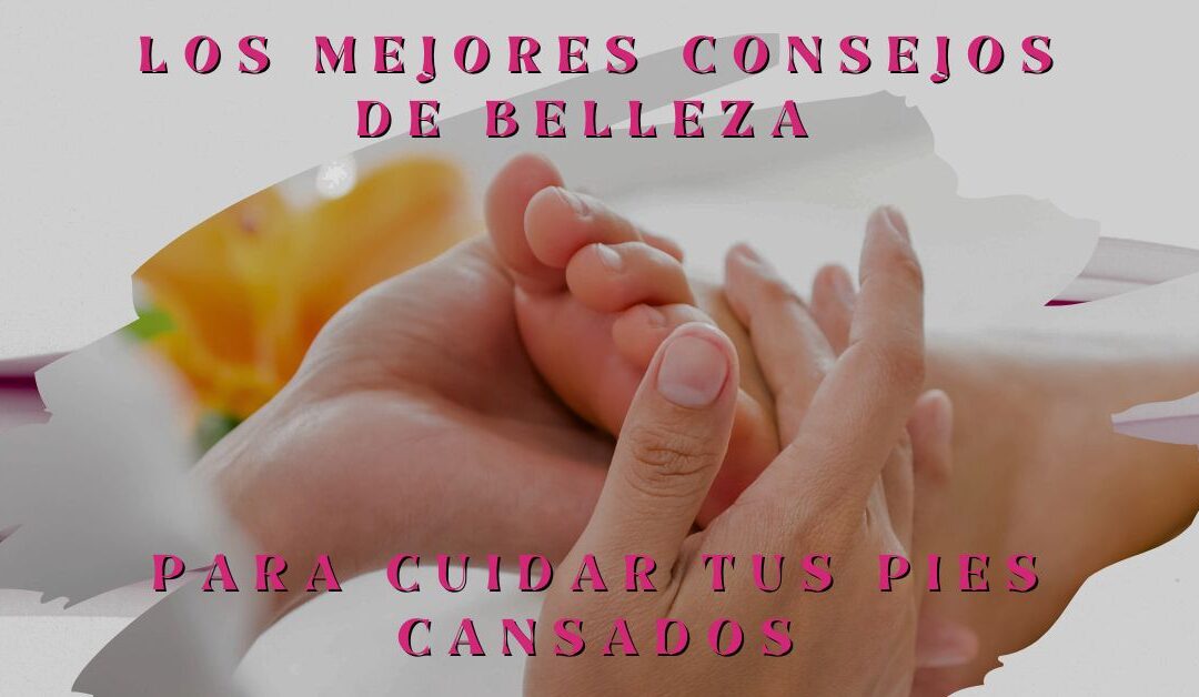 Los mejores consejos de belleza para cuidar tus pies cansados