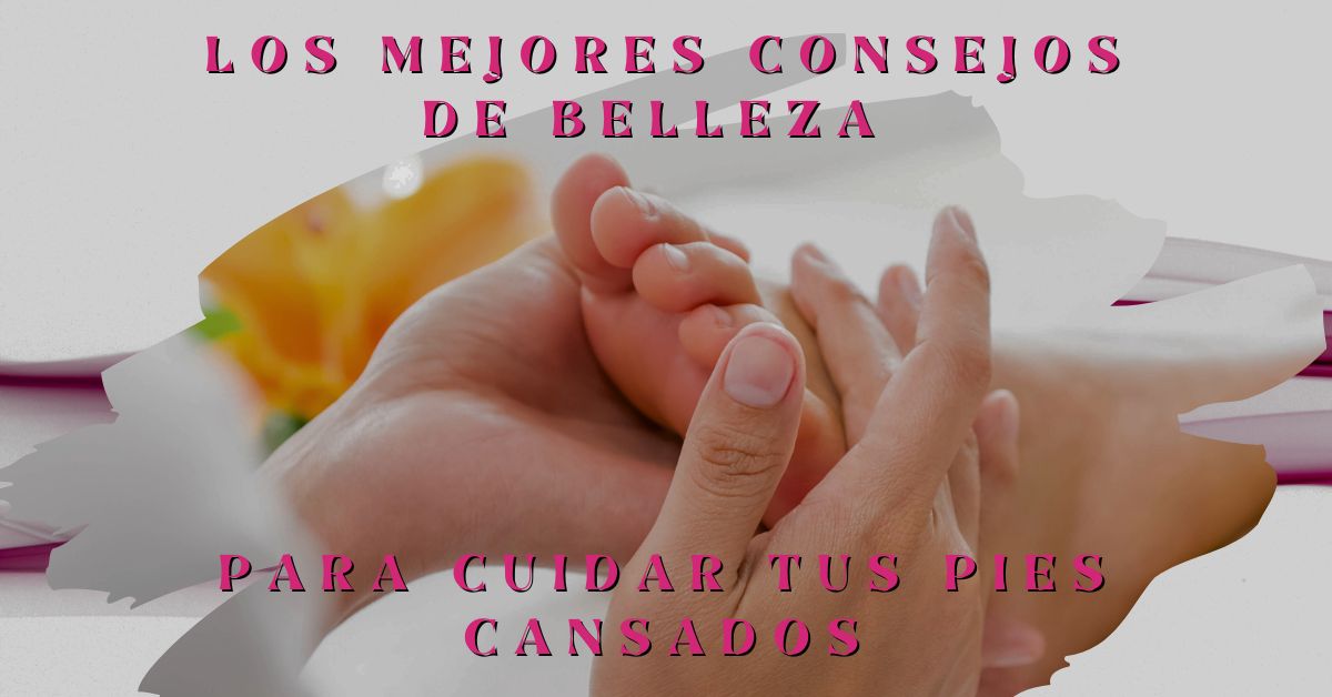 Los mejores consejos de belleza para cuidar tus pies cansados